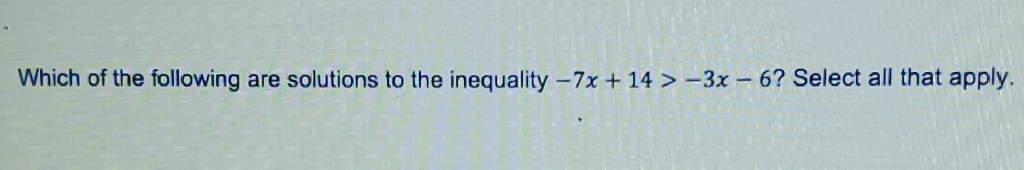 Which of the following are solutions to the inequality \( -7 x+14>-3 x-6 \) ? Select all that apply.