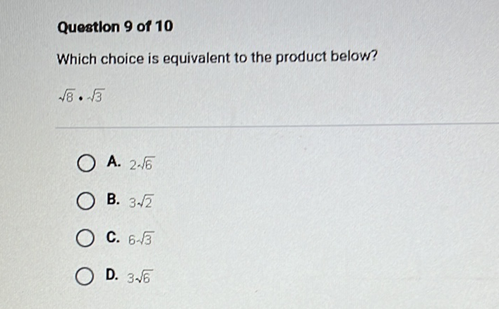 Questlon 9 of 10
Which choice is equivalent to the product below?
\( \sqrt{8} \cdot \sqrt{3} \)
A. \( 2 \sqrt{6} \)
B. \( 3 \sqrt{2} \)
C. \( 6 \sqrt{3} \)
D. \( 3 \sqrt{6} \)