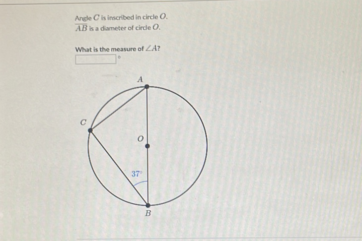 Angle \( C \) is inscribed in circle \( O \).
\( \overline{A B} \) is a diameter of circle \( O \).
What is the measure of \( \angle A \) ?