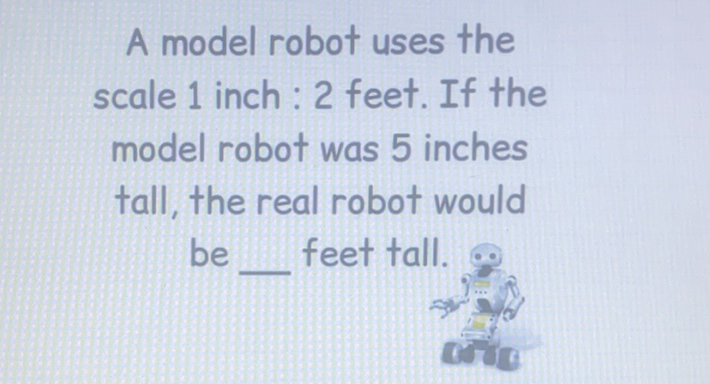 A model robot uses the scale 1 inch : 2 feet. If the model robot was 5 inches tall, the real robot would be feet tall.