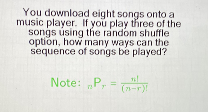 You download eight songs onto a music player. If you play three of the songs using the random shuffle option, how many ways can the sequence of songs be played?
Note: \( { }_{n} P_{r}=\frac{n !}{(n-r) !} \)