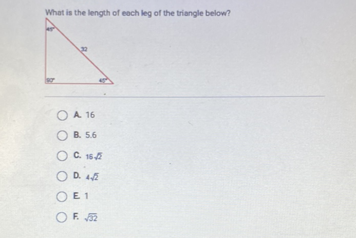 What is the length of each leg of the triangle below?
A. 16
B. \( 5.6 \)
C. \( 16 \sqrt{2} \)
D. \( 4 \sqrt{2} \)
E 1
F. \( \sqrt{32} \)