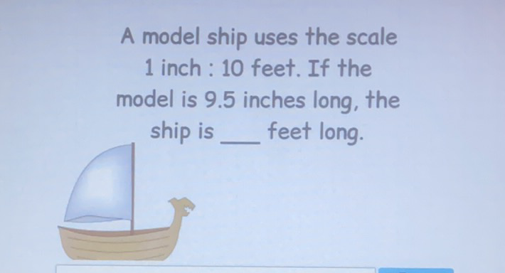 A model ship uses the scale 1 inch: 10 feet. If the model is \( 9.5 \) inches long, the ship is feet long.