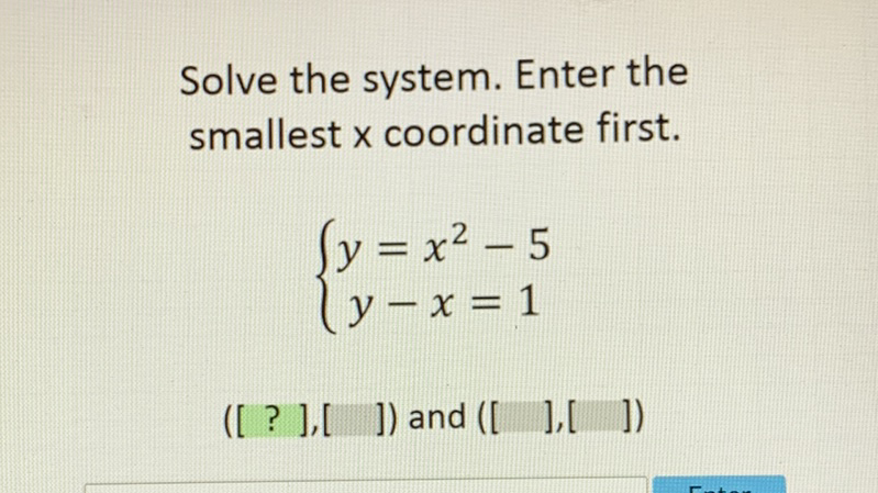 Solve the system. Enter the smallest \( x \) coordinate first.
\[
\left\{\begin{array}{l}
y=x^{2}-5 \\
y-x=1
\end{array}\right.
\]