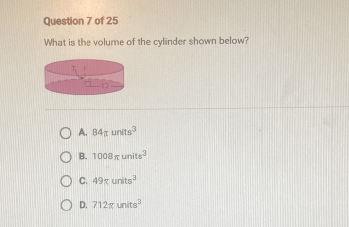 Question 7 of 25
What is the volume of the cylinder shown below?
A. \( 84 \pi \) units \( ^{3} \)
B. \( 1008 \pi \) units \( ^{3} \)
C. \( 49 \pi \) units \( ^{3} \)
D. \( 712 \pi \) units \( ^{3} \)