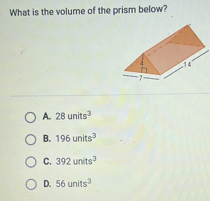 What is the volume of the prism below?
A. 28 units \( ^{3} \)
B. 196 units \( ^{3} \)
C. 392 units \( ^{3} \)
D. 56 units \( ^{3} \)