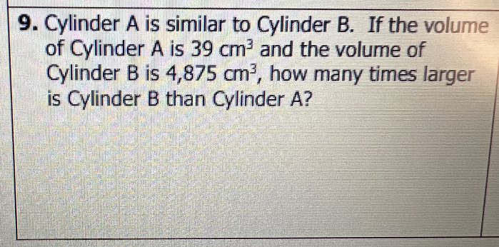 9. Cylinder A is similar to Cylinder B. If the volume of Cylinder \( A \) is \( 39 \mathrm{~cm}^{3} \) and the volume of Cylinder B is \( 4,875 \mathrm{~cm}^{3} \), how many times larger is Cylinder \( B \) than Cylinder A?