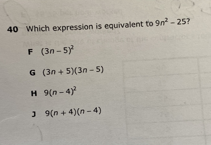 40 Which expression is equivalent to \( 9 n^{2}-25 \) ?
F \( (3 n-5)^{2} \)
G \( (3 n+5)(3 n-5) \)
H \( 9(n-4)^{2} \)
J \( 9(n+4)(n-4) \)