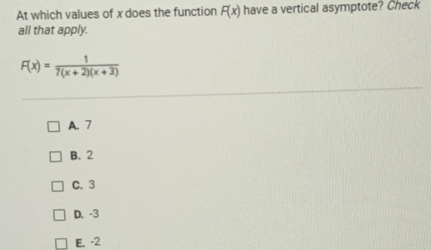At which values of \( x \) does the function \( F(x) \) have a vertical asymptote? Check all that apply.
\[
F(x)=\frac{1}{7(x+2)(x+3)}
\]
A. 7
B. 2
C. 3
D. \( -3 \)
E. \( -2 \)