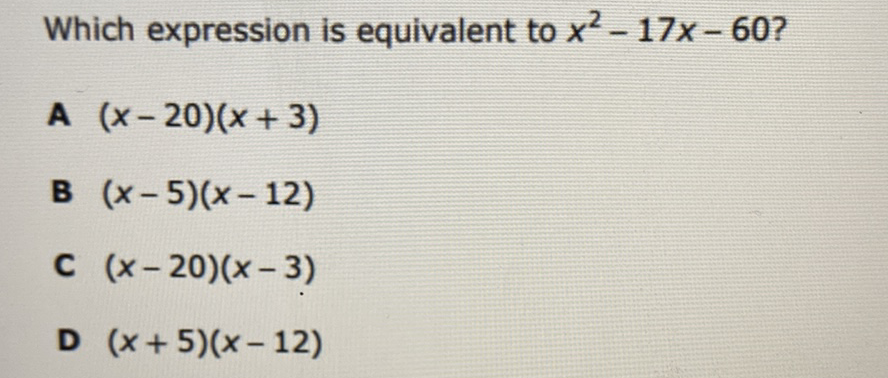 Which expression is equivalent to \( x^{2}-17 x-60 ? \)
A \( (x-20)(x+3) \)
B \( (x-5)(x-12) \)
C \( (x-20)(x-3) \)
D \( (x+5)(x-12) \)