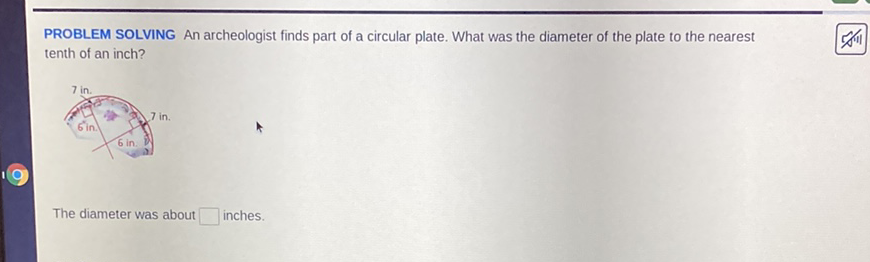PROBLEM SOLVING An archeologist finds part of a circular plate. What was the diameter of the plate to the nearest tenth of an inch?
The diameter was about inches.