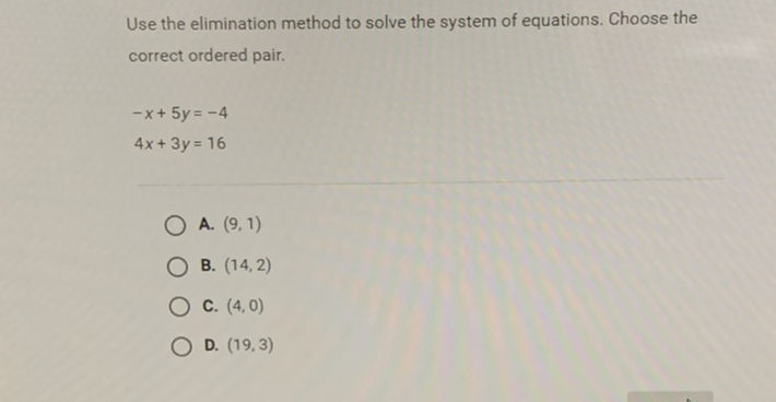 Use the elimination method to solve the system of equations. Choose the correct ordered pair.
\[
\begin{array}{l}
-x+5 y=-4 \\
4 x+3 y=16
\end{array}
\]
A. \( (9,1) \)
B. \( (14,2) \)
C. \( (4,0) \)
D. \( (19,3) \)