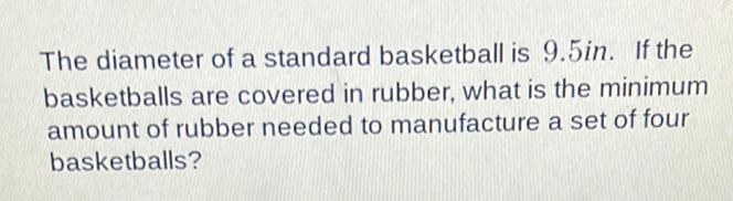 The diameter of a standard basketball is \( 9.5 \mathrm{in} \). If the basketballs are covered in rubber, what is the minimum amount of rubber needed to manufacture a set of four basketballs?