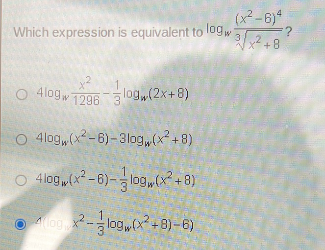 Which expression is equivalent to \( \log _{w} \frac{\left(x^{2}-6\right)^{4}}{\sqrt[3]{x^{2}+8}} ? \)
\( 4 \log _{w} \frac{x^{2}}{1296}-\frac{1}{3} \log _{w}(2 x+8) \)
\( 4 \log _{w}\left(x^{2}-6\right)-3 \log _{w}\left(x^{2}+8\right) \)
\( 4 \log _{w}\left(x^{2}-6\right)-\frac{1}{3} \log _{w}\left(x^{2}+8\right) \)
(1) \( \left.4 \quad x^{2}-\frac{1}{3} \log _{W}\left(x^{2}+8\right)-6\right) \)