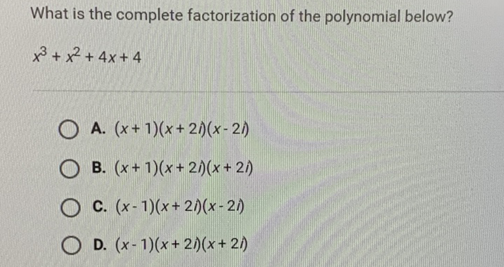 What is the complete factorization of the polynomial below?
\[
x^{3}+x^{2}+4 x+4
\]
A. \( (x+1)(x+2 i)(x-2 i) \)
B. \( (x+1)(x+2 i)(x+2 i) \)
C. \( (x-1)(x+2 i)(x-2 i) \)
D. \( (x-1)(x+2 i)(x+2 i) \)
