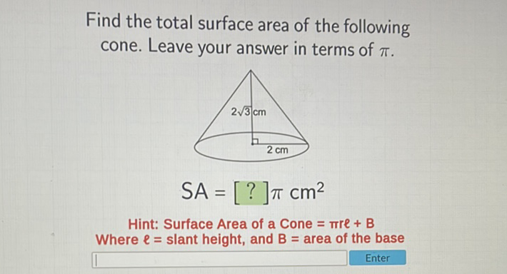 Find the total surface area of the following cone. Leave your answer in terms of \( \pi \).
Hint: Surface Area of a Cone \( =\pi r e+B \)
Where \( \ell= \) slant height, and \( B= \) area of the base
Enter