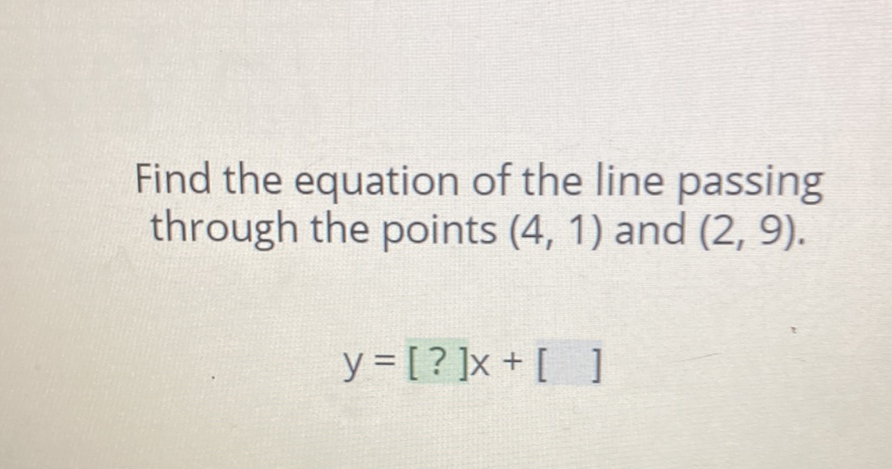 Find the equation of the line passing through the points \( (4,1) \) and \( (2,9) \).
\[
y=[?] x+[]
\]