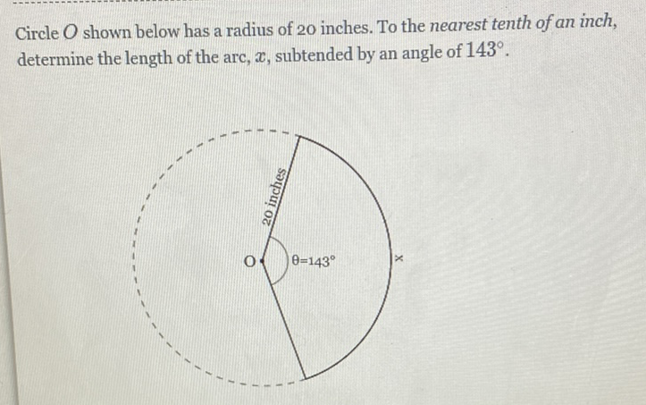 Circle \( O \) shown below has a radius of 20 inches. To the nearest tenth of an inch, determine the length of the arc, \( x \), subtended by an angle of \( 143^{\circ} . \)