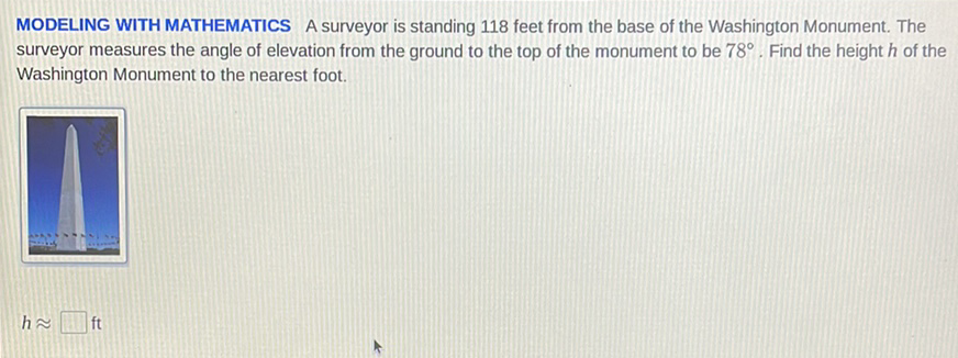 MODELING WITH MATHEMATICS A surveyor is standing 118 feet from the base of the Washington Monument. The surveyor measures the angle of elevation from the ground to the top of the monument to be \( 78^{\circ} \). Find the height \( h \) of the Washington Monument to the nearest foot.