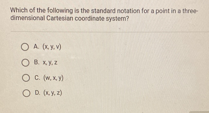 Which of the following is the standard notation for a point in a threedimensional Cartesian coordinate system?
A. \( (x, y, v) \)
B. \( x, y, z \)
C. \( (w, x, y) \)
D. \( (x, y, z) \)