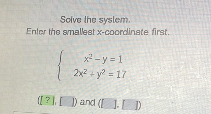 Solve the system.
Enter the smallest \( x \)-coordinate first.
\[
\left\{\begin{array}{c}
x^{2}-y=1 \\
2 x^{2}+y^{2}=17
\end{array}\right.
\]
([?], [ ] ) and ([ ], [ ])