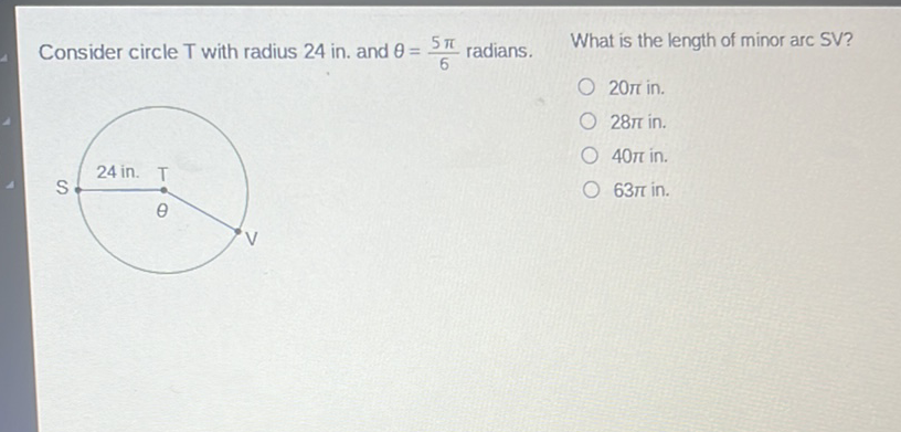 Consider circle T with radius 24 in. and \( \theta=\frac{5 \pi}{6} \) radians. What is the length of minor arc SV?