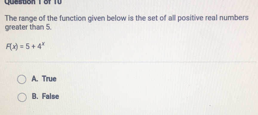 The range of the function given below is the set of all positive real numbers greater than \( 5 . \)
\[
F(x)=5+4^{x}
\]
A. True
B. False