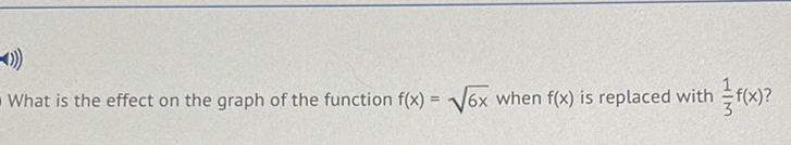 (1))
What is the effect on the graph of the function \( f(x)=\sqrt{6 x} \) when \( f(x) \) is replaced with \( \frac{1}{3} f(x) \) ?