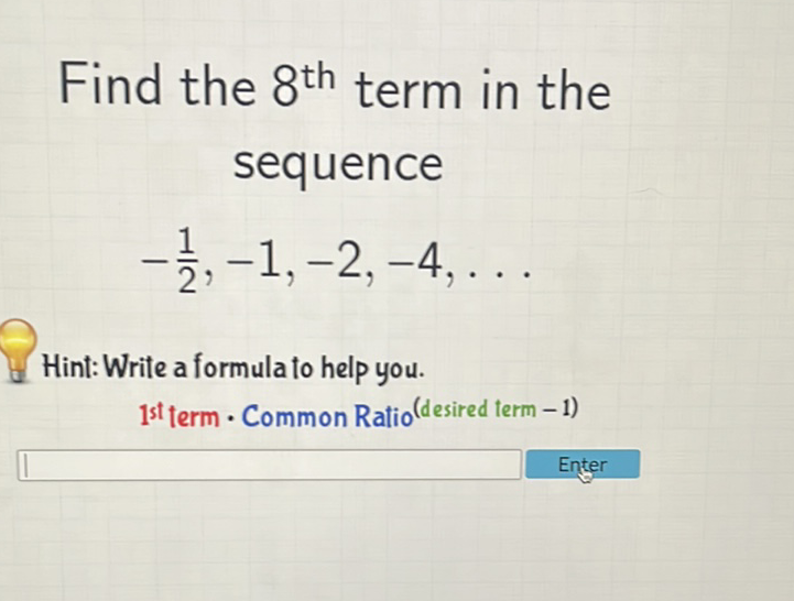 Find the \( 8^{\text {th }} \) term in the sequence
\[
-\frac{1}{2},-1,-2,-4, \ldots
\]
Hint:Write a formula to help you.
1 st term - Common Ratio \( ( \) desired term - 1)