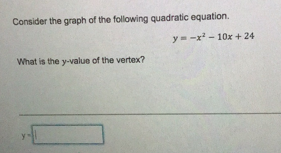 Consider the graph of the following quadratic equation.
\[
y=-x^{2}-10 x+24
\]
What is the \( y \)-value of the vertex?
\[
y=
\]