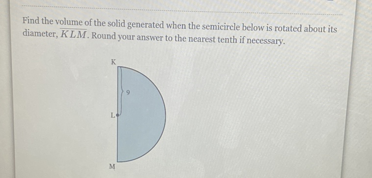 Find the volume of the solid generated when the semicircle below is rotated about its diameter, \( \overline{K L M} \). Round your answer to the nearest tenth if necessary.