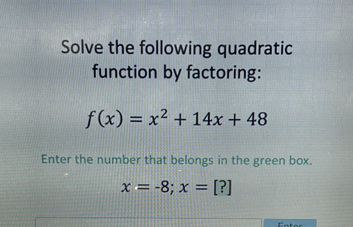 Solve the following quadratic function by factoring:
\[
f(x)=x^{2}+14 x+48
\]
Enter the number that belongs in the green box.
\[
x=-8 ; x=[?]
\]