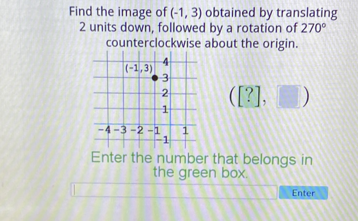 Find the image of \( (-1,3) \) obtained by translating
2 units down, followed by a rotation of \( 270^{\circ} \) counterclockwise about the origin.
Enter the number that belongs in the green box.

Enter