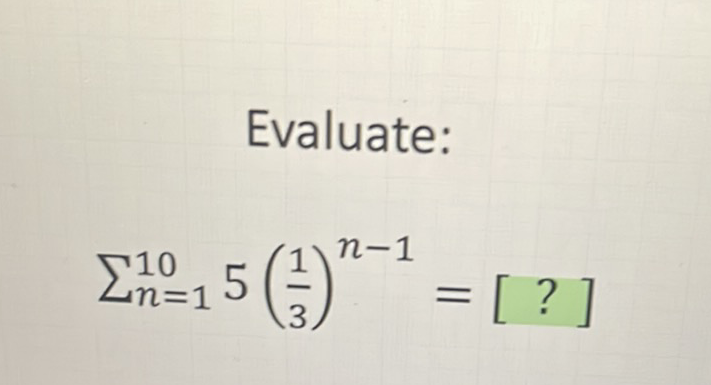 Evaluate:
\[
\sum_{n=1}^{10} 5\left(\frac{1}{3}\right)^{n-1}=[?]
\]