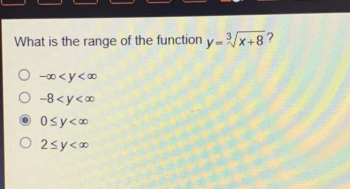 What is the range of the function \( y=\sqrt[3]{x+8} ? \)
\( -\infty<y<\infty \)
\( -8<y<\infty \)
\( 0 \leq y<\infty \)
\( 2 \leq y<\infty \)