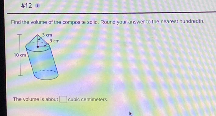 \( \# 12 \) i
Find the volume of the composite solid. Round your answer to the nearest hundredth.
The volume is about cubic centimeters.