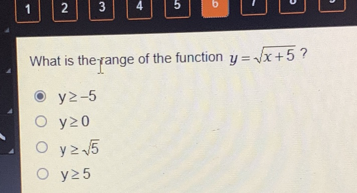 What is the-range of the function \( y=\sqrt{x+5} \) ?
\( y \geq-5 \)
\( y \geq 0 \)
\( y \geq \sqrt{5} \)
\( y \geq 5 \)