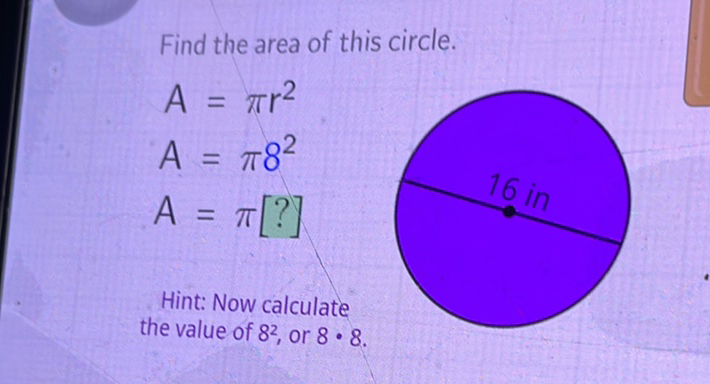Find the area of this circle.
\[
\begin{array}{l}
A=\pi r^{2} \\
A=\pi 8^{2} \\
A=\pi[?]
\end{array}
\]
Hint: Now calculate the value of \( 8^{2} \), or \( 8 \cdot 8 \).