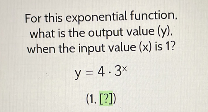 For this exponential function, what is the output value (y), when the input value \( (x) \) is 1 ?
\[
y=4 \cdot 3^{x}
\]
\( (1,[?]) \)