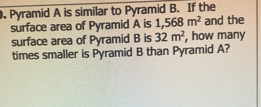 Pyramid A is similar to Pyramid B. If the surface area of Pyramid \( A \) is \( 1,568 \mathrm{~m}^{2} \) and the surface area of Pyramid \( B \) is \( 32 \mathrm{~m}^{2} \), how many times smaller is Pyramid B than Pyramid A?