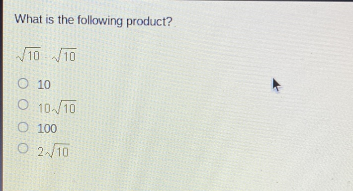 What is the following product?
\( \sqrt{10} \cdot \sqrt{10} \)
10
\( 10 \sqrt{10} \)
100
\( 2 \sqrt{10} \)