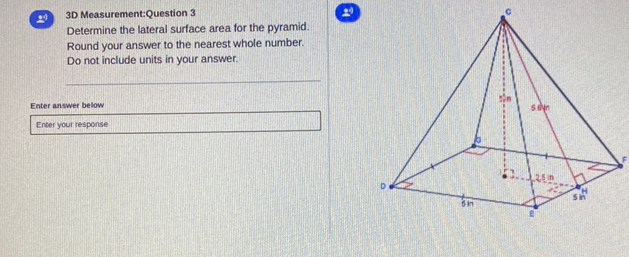 (2) 3D Measurement:Question 3
Determine the lateral surface area for the pyramid.
Round your answer to the nearest whole number.
Do not include units in your answer.
Enter answer below
Enter your response