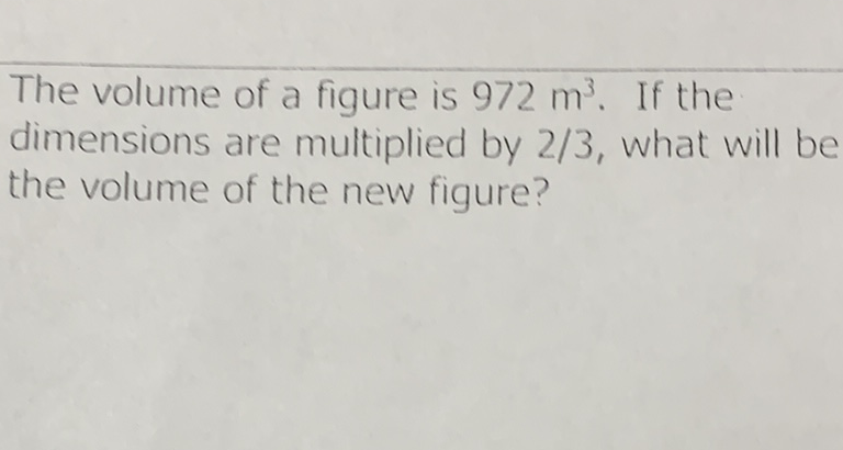 The volume of a figure is \( 972 \mathrm{~m}^{3} \). If the dimensions are multiplied by \( 2 / 3 \), what will be the volume of the new figure?