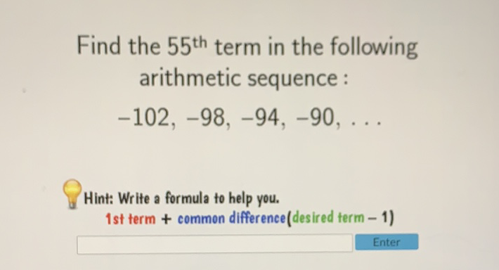 Find the \( 55^{\text {th }} \) term in the following arithmetic sequence :
\[
-102,-98,-94,-90, \ldots
\]
Hint: Write a formula to help you. 1 st term + common difference(desired term - 1)