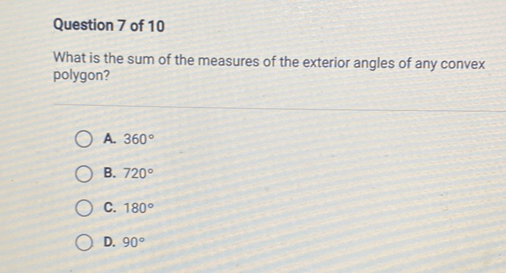 Question 7 of 10
What is the sum of the measures of the exterior angles of any convex polygon?
A. \( 360^{\circ} \)
B. \( 720^{\circ} \)
C. \( 180^{\circ} \)
D. \( 90^{\circ} \)