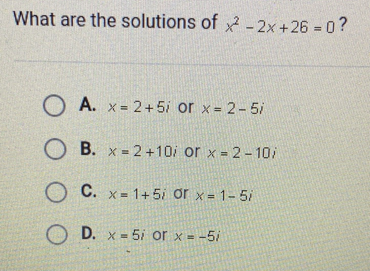 What are the solutions of \( x^{2}-2 x+26=0 ? \)
A. \( x=2+5 i \) or \( x=2-5 i \)
B. \( x=2+10 i \) or \( x=2-10 i \)
C. \( x=1+5 i \) or \( x=1-5 i \)
D. \( x=5 i \) or \( x=-5 i \)