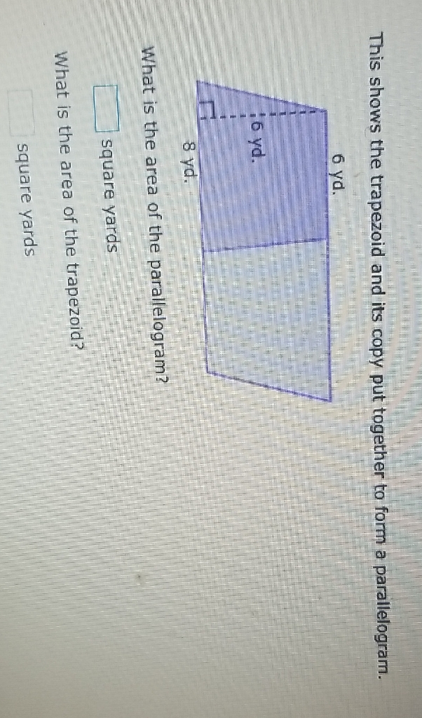 This shows the trapezoid and its copy put together to form a parallelogram.
What is the area of the parallelogram?
square yards
What is the area of the trapezoid?
square yards