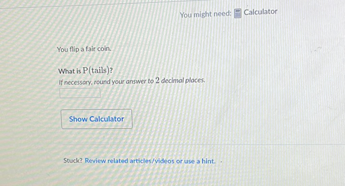 You might need: 䁳 Calculator
You flip a fair coin.
What is \( \mathrm{P} \) (tails)?
If necessary, round your answer to 2 decimal places.
Show Calculator
Stuck? Review related articles/videos or use a hint.