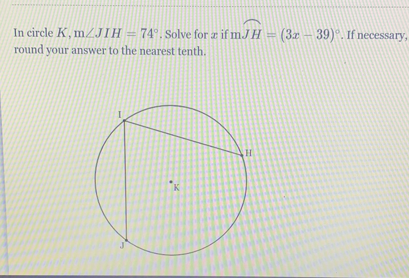 In circle \( K, \mathrm{~m} \angle J I H=74^{\circ} \). Solve for \( x \) if \( \mathrm{m} J H=(3 x-39)^{\circ} \). If necessary, round your answer to the nearest tenth.