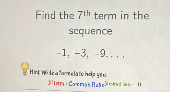 Find the \( 7^{\text {th }} \) term in the sequence
\[
-1,-3,-9, \ldots
\]
Hint:Write a formula to help you. ist term - Common Ratio (desired term -1)